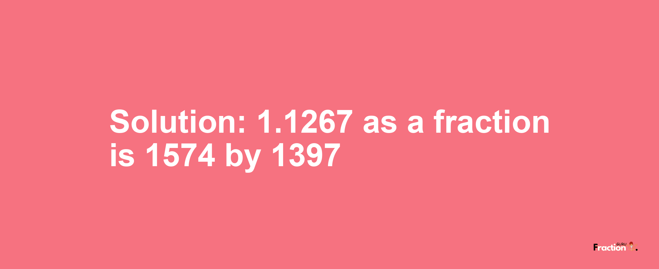 Solution:1.1267 as a fraction is 1574/1397